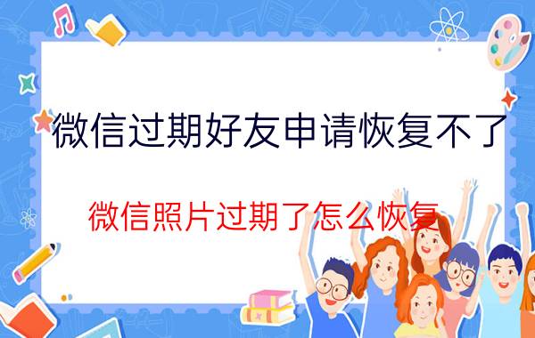 微信过期好友申请恢复不了 微信照片过期了怎么恢复？